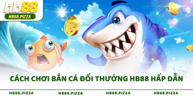 Cách chơi bắn cá đổi thưởng HB88 hấp dẫn